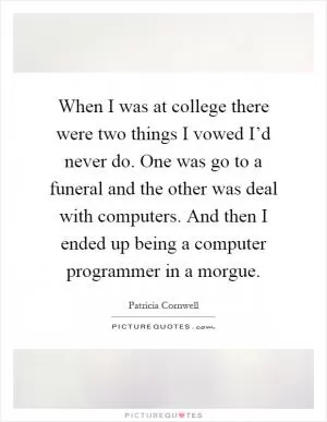 When I was at college there were two things I vowed I’d never do. One was go to a funeral and the other was deal with computers. And then I ended up being a computer programmer in a morgue Picture Quote #1
