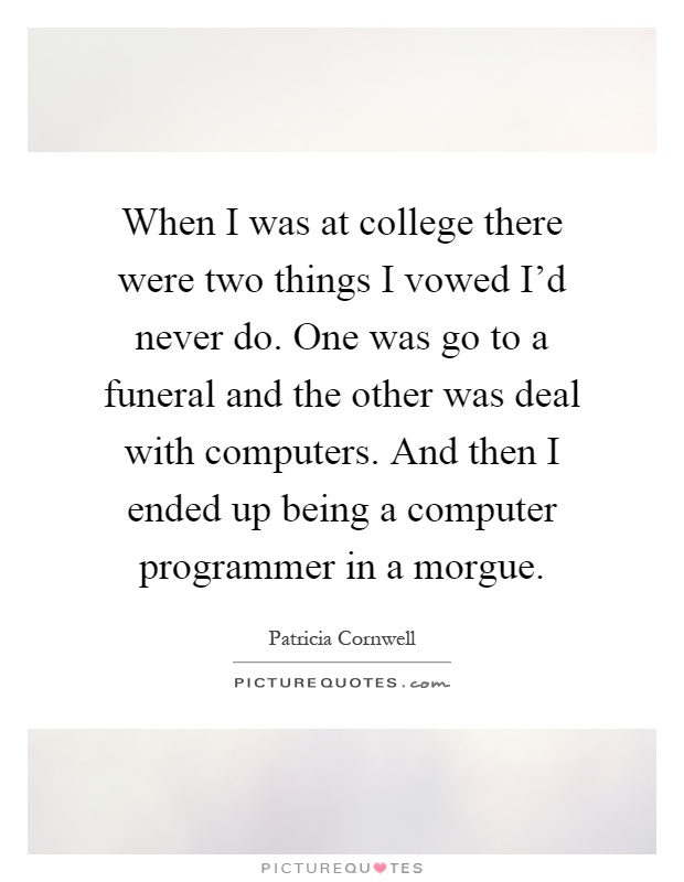 When I was at college there were two things I vowed I'd never do. One was go to a funeral and the other was deal with computers. And then I ended up being a computer programmer in a morgue Picture Quote #1