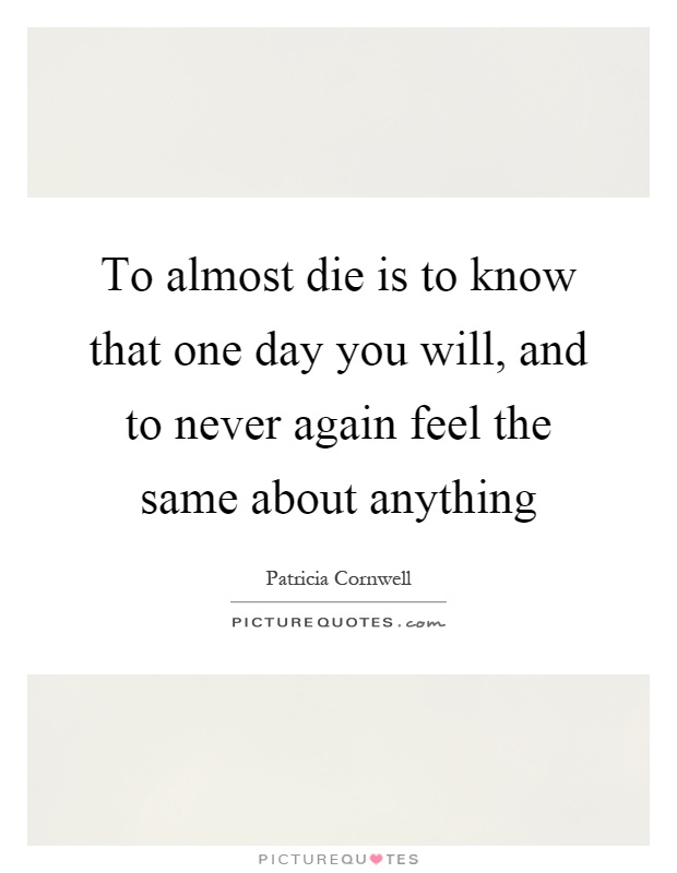 To almost die is to know that one day you will, and to never again feel the same about anything Picture Quote #1