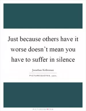 Just because others have it worse doesn’t mean you have to suffer in silence Picture Quote #1