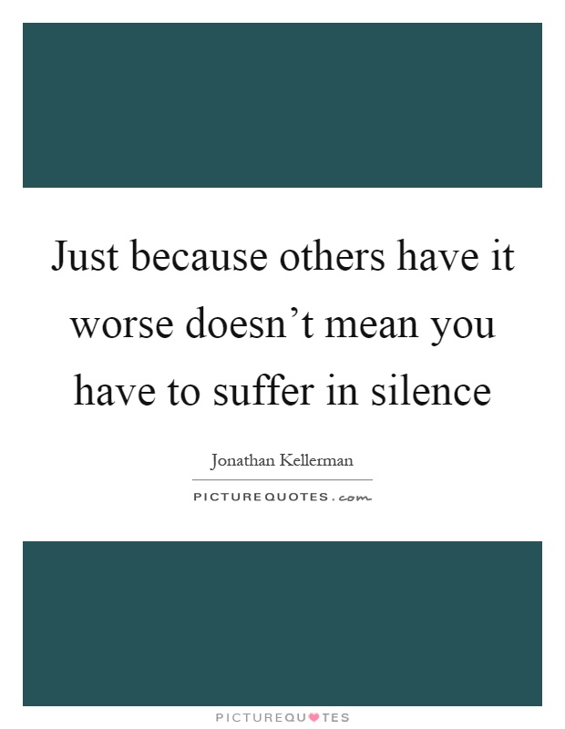 Just because others have it worse doesn't mean you have to suffer in silence Picture Quote #1