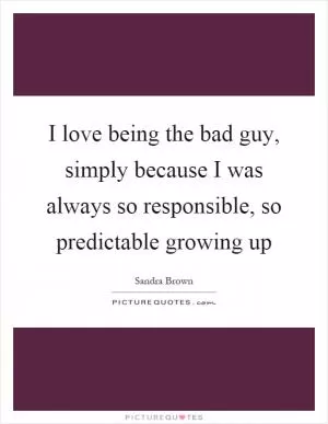 I love being the bad guy, simply because I was always so responsible, so predictable growing up Picture Quote #1