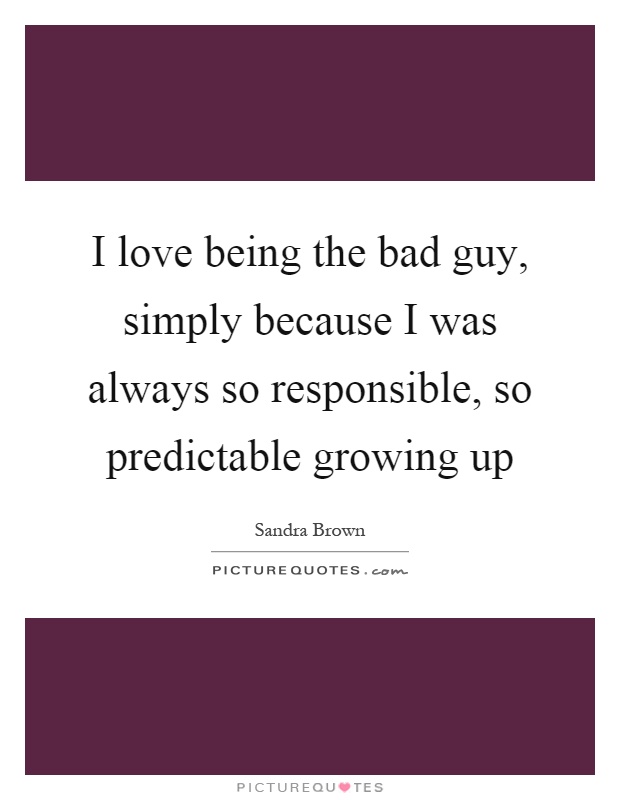 I love being the bad guy, simply because I was always so responsible, so predictable growing up Picture Quote #1