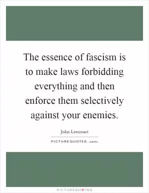 The essence of fascism is to make laws forbidding everything and then enforce them selectively against your enemies Picture Quote #1