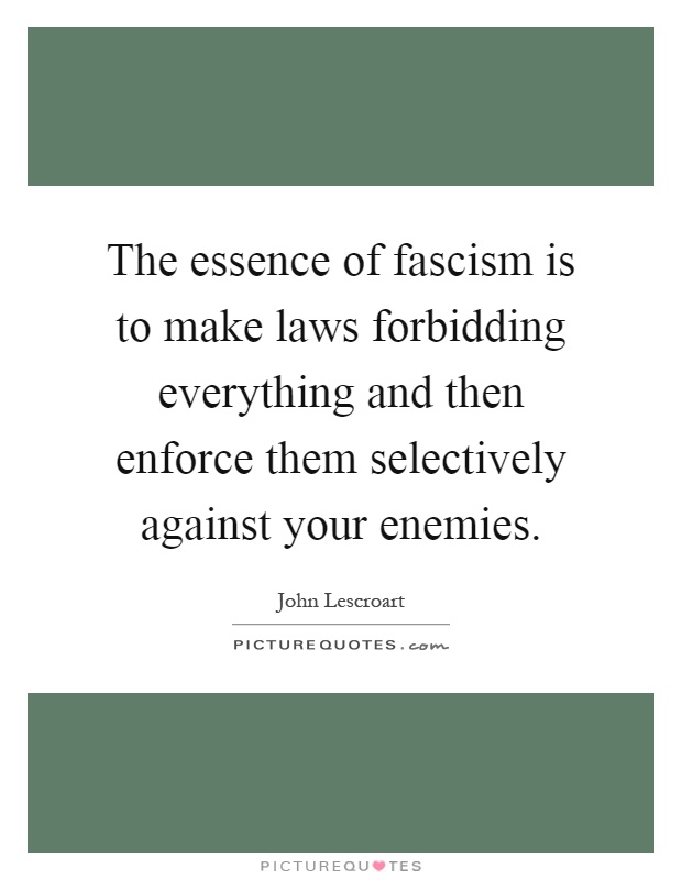 The essence of fascism is to make laws forbidding everything and then enforce them selectively against your enemies Picture Quote #1