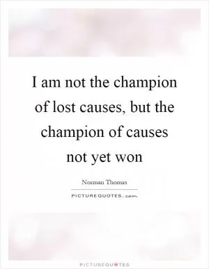 I am not the champion of lost causes, but the champion of causes not yet won Picture Quote #1