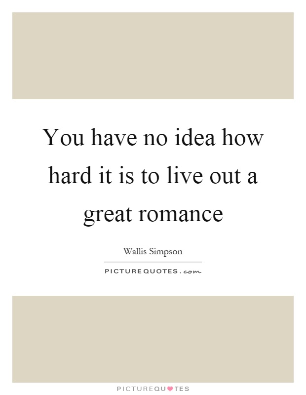 You have no idea how hard it is to live out a great romance Picture Quote #1