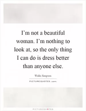 I’m not a beautiful woman. I’m nothing to look at, so the only thing I can do is dress better than anyone else Picture Quote #1