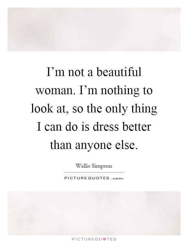 I'm not a beautiful woman. I'm nothing to look at, so the only thing I can do is dress better than anyone else Picture Quote #1