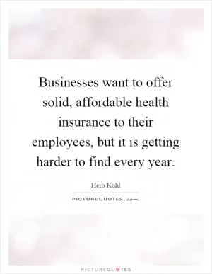Businesses want to offer solid, affordable health insurance to their employees, but it is getting harder to find every year Picture Quote #1