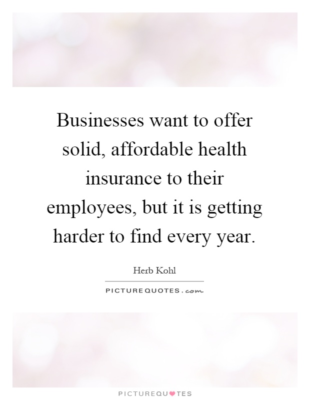 Businesses want to offer solid, affordable health insurance to their employees, but it is getting harder to find every year Picture Quote #1