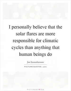 I personally believe that the solar flares are more responsible for climatic cycles than anything that human beings do Picture Quote #1