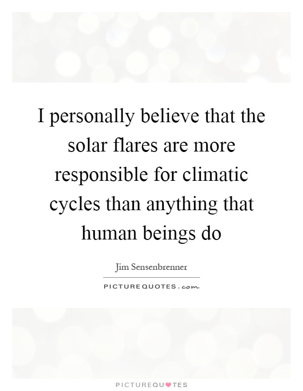 I personally believe that the solar flares are more responsible for climatic cycles than anything that human beings do Picture Quote #1