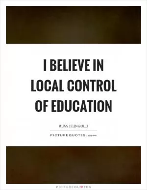 I believe in local control of education Picture Quote #1