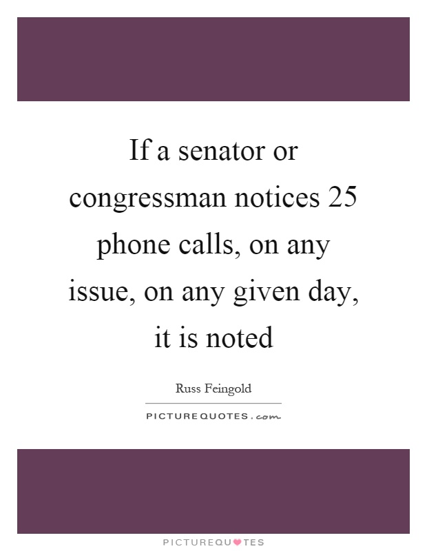 If a senator or congressman notices 25 phone calls, on any issue, on any given day, it is noted Picture Quote #1