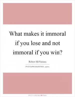 What makes it immoral if you lose and not immoral if you win? Picture Quote #1
