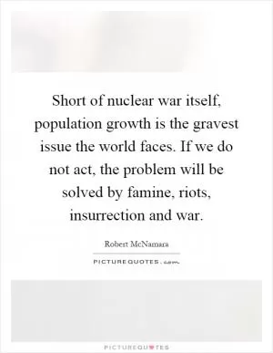 Short of nuclear war itself, population growth is the gravest issue the world faces. If we do not act, the problem will be solved by famine, riots, insurrection and war Picture Quote #1