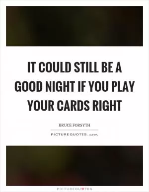 It could still be a good night if you play your cards right Picture Quote #1