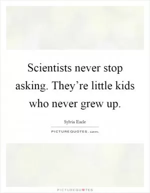 Scientists never stop asking. They’re little kids who never grew up Picture Quote #1
