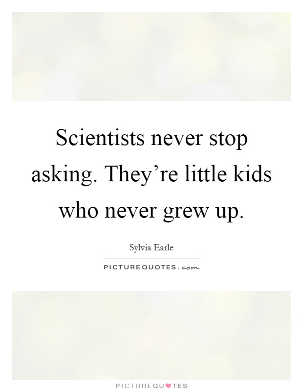 Scientists never stop asking. They're little kids who never grew up Picture Quote #1