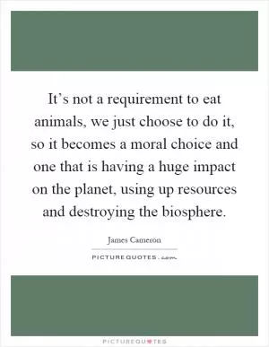 It’s not a requirement to eat animals, we just choose to do it, so it becomes a moral choice and one that is having a huge impact on the planet, using up resources and destroying the biosphere Picture Quote #1