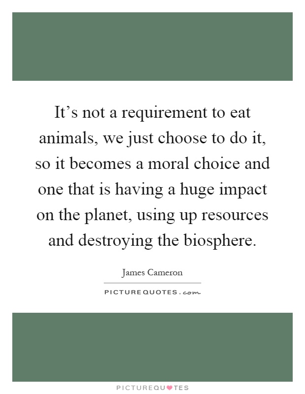 It's not a requirement to eat animals, we just choose to do it, so it becomes a moral choice and one that is having a huge impact on the planet, using up resources and destroying the biosphere Picture Quote #1