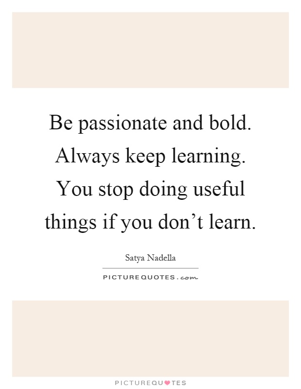 Be passionate and bold. Always keep learning. You stop doing useful things if you don't learn Picture Quote #1