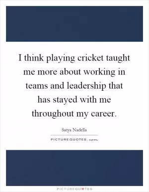 I think playing cricket taught me more about working in teams and leadership that has stayed with me throughout my career Picture Quote #1