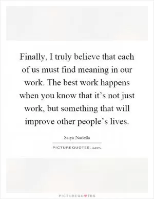 Finally, I truly believe that each of us must find meaning in our work. The best work happens when you know that it’s not just work, but something that will improve other people’s lives Picture Quote #1