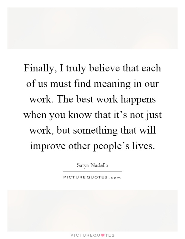 Finally, I truly believe that each of us must find meaning in our work. The best work happens when you know that it's not just work, but something that will improve other people's lives Picture Quote #1
