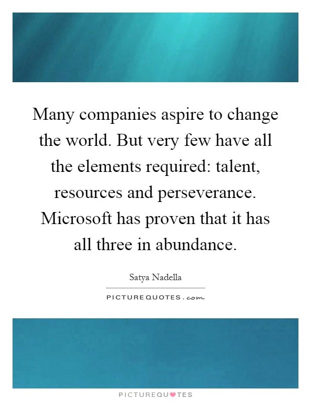Many companies aspire to change the world. But very few have all the elements required: talent, resources and perseverance. Microsoft has proven that it has all three in abundance Picture Quote #1