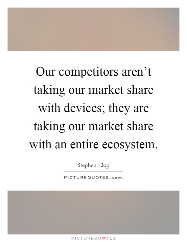 Our competitors aren't taking our market share with devices; they are taking our market share with an entire ecosystem Picture Quote #1