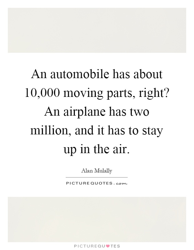 An automobile has about 10,000 moving parts, right? An airplane has two million, and it has to stay up in the air Picture Quote #1