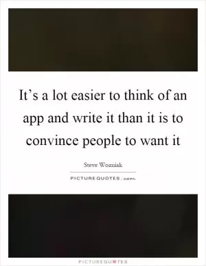 It’s a lot easier to think of an app and write it than it is to convince people to want it Picture Quote #1