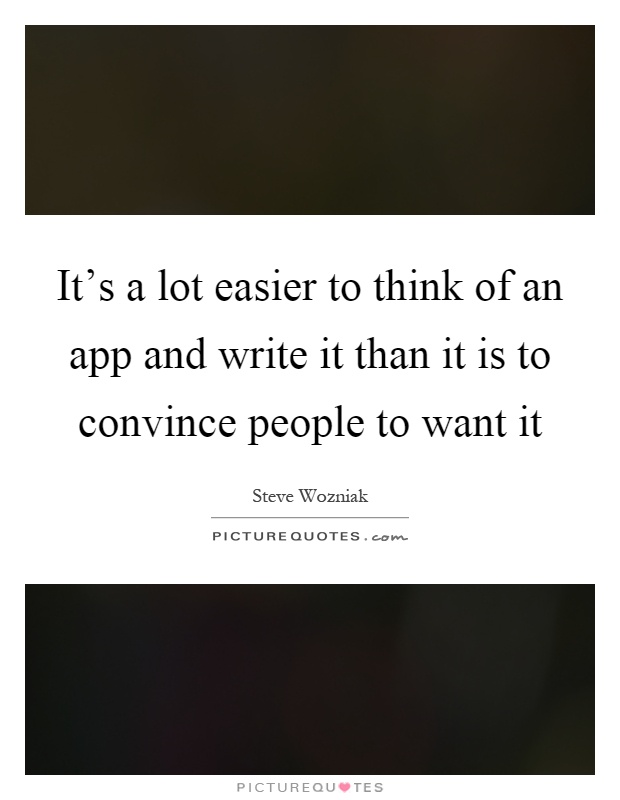 It's a lot easier to think of an app and write it than it is to convince people to want it Picture Quote #1