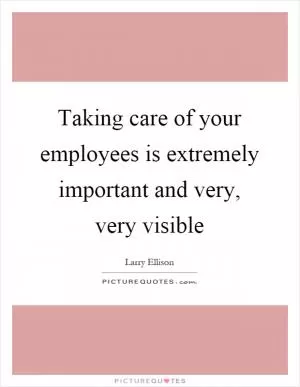 Taking care of your employees is extremely important and very, very visible Picture Quote #1