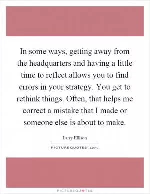 In some ways, getting away from the headquarters and having a little time to reflect allows you to find errors in your strategy. You get to rethink things. Often, that helps me correct a mistake that I made or someone else is about to make Picture Quote #1