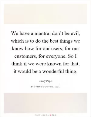 We have a mantra: don’t be evil, which is to do the best things we know how for our users, for our customers, for everyone. So I think if we were known for that, it would be a wonderful thing Picture Quote #1