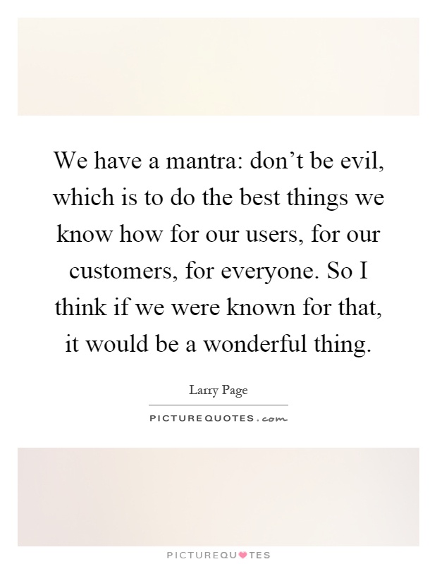 We have a mantra: don't be evil, which is to do the best things we know how for our users, for our customers, for everyone. So I think if we were known for that, it would be a wonderful thing Picture Quote #1