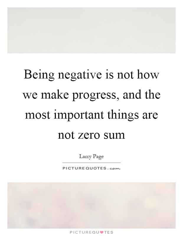 Being negative is not how we make progress, and the most important things are not zero sum Picture Quote #1