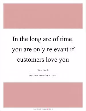 In the long arc of time, you are only relevant if customers love you Picture Quote #1