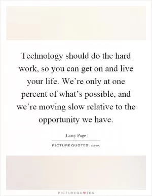 Technology should do the hard work, so you can get on and live your life. We’re only at one percent of what’s possible, and we’re moving slow relative to the opportunity we have Picture Quote #1