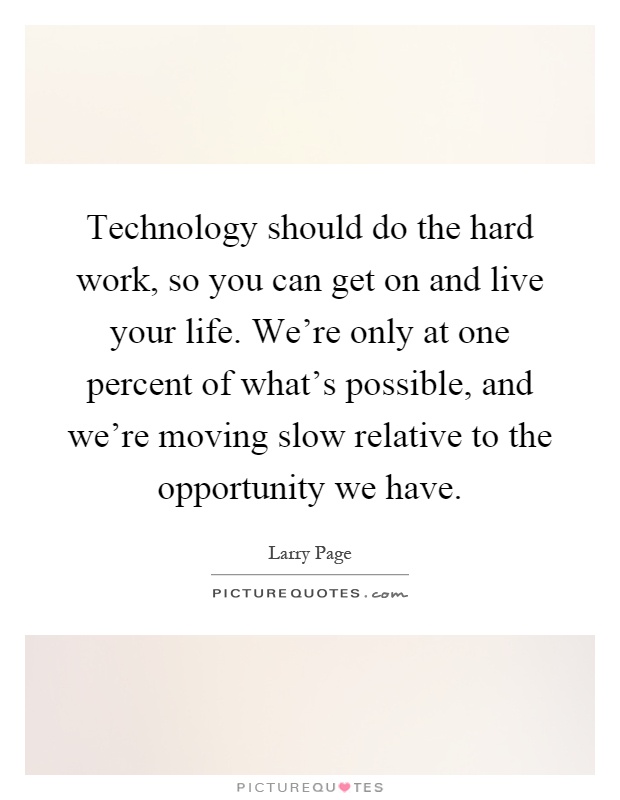 Technology should do the hard work, so you can get on and live your life. We're only at one percent of what's possible, and we're moving slow relative to the opportunity we have Picture Quote #1