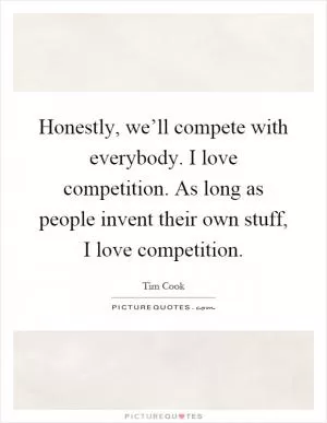 Honestly, we’ll compete with everybody. I love competition. As long as people invent their own stuff, I love competition Picture Quote #1