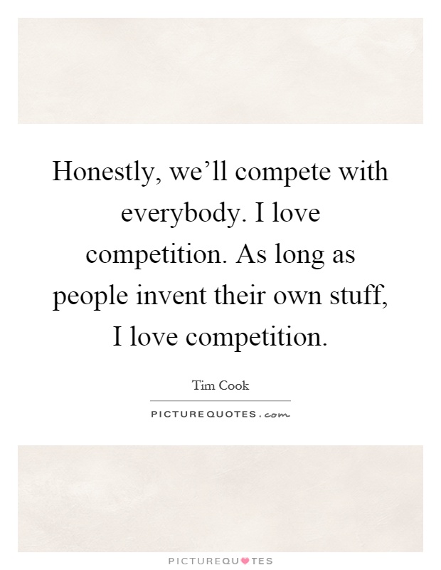 Honestly, we'll compete with everybody. I love competition. As long as people invent their own stuff, I love competition Picture Quote #1