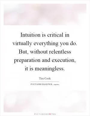 Intuition is critical in virtually everything you do. But, without relentless preparation and execution, it is meaningless Picture Quote #1