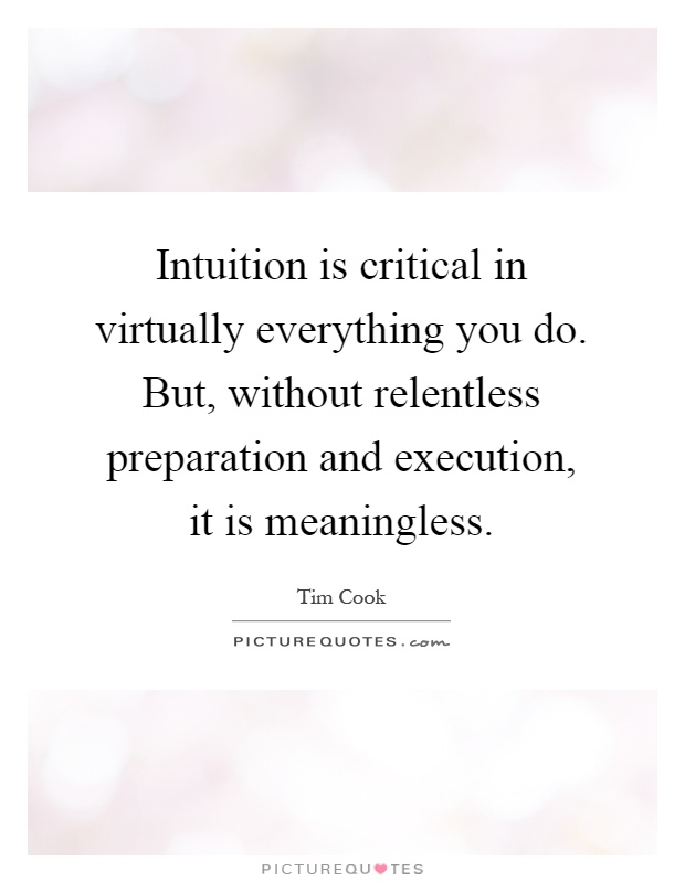 Intuition is critical in virtually everything you do. But, without relentless preparation and execution, it is meaningless Picture Quote #1