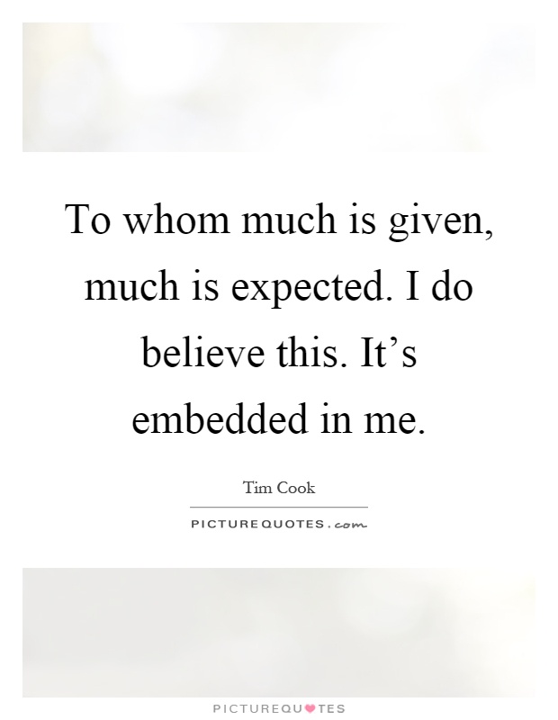 To whom much is given, much is expected. I do believe this. It's embedded in me Picture Quote #1