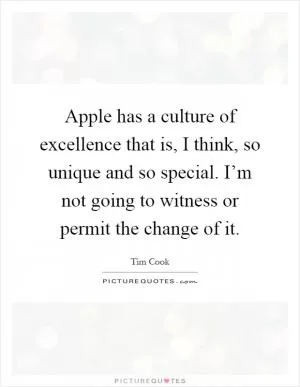 Apple has a culture of excellence that is, I think, so unique and so special. I’m not going to witness or permit the change of it Picture Quote #1