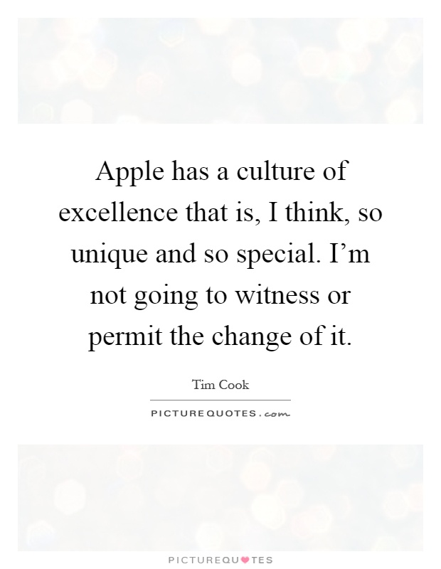 Apple has a culture of excellence that is, I think, so unique and so special. I'm not going to witness or permit the change of it Picture Quote #1